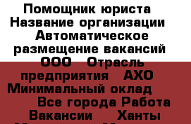 Помощник юриста › Название организации ­ Автоматическое размещение вакансий, ООО › Отрасль предприятия ­ АХО › Минимальный оклад ­ 50 000 - Все города Работа » Вакансии   . Ханты-Мансийский,Мегион г.